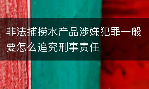 非法捕捞水产品涉嫌犯罪一般要怎么追究刑事责任