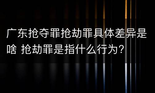 广东抢夺罪抢劫罪具体差异是啥 抢劫罪是指什么行为?