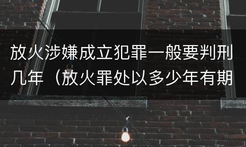 放火涉嫌成立犯罪一般要判刑几年（放火罪处以多少年有期徒刑）