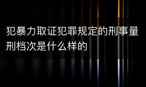 犯暴力取证犯罪规定的刑事量刑档次是什么样的