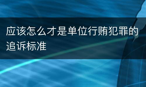 应该怎么才是单位行贿犯罪的追诉标准