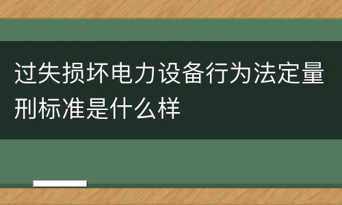 过失损坏电力设备行为法定量刑标准是什么样