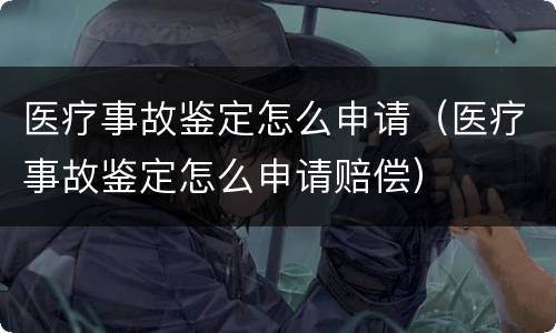 医疗事故鉴定怎么申请（医疗事故鉴定怎么申请赔偿）