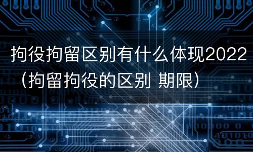 拘役拘留区别有什么体现2022（拘留拘役的区别 期限）