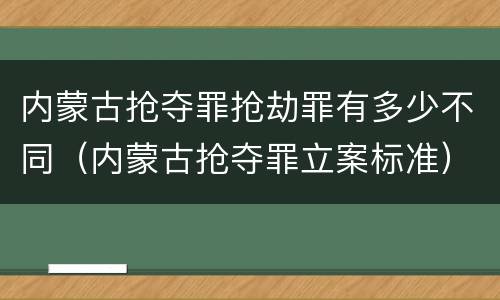 内蒙古抢夺罪抢劫罪有多少不同（内蒙古抢夺罪立案标准）