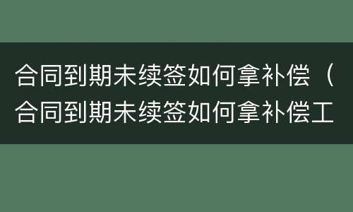 合同到期未续签如何拿补偿（合同到期未续签如何拿补偿工资）