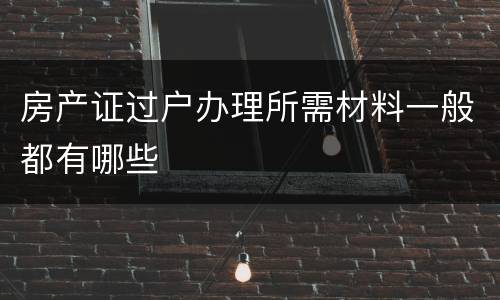 房产证过户办理所需材料一般都有哪些