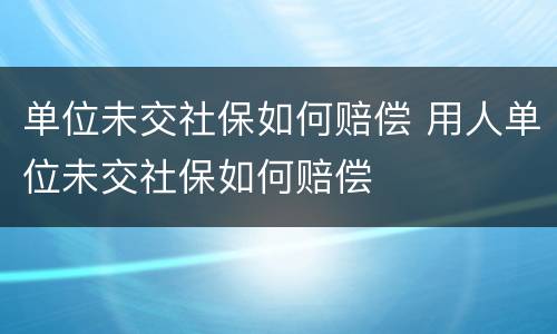 单位未交社保如何赔偿 用人单位未交社保如何赔偿