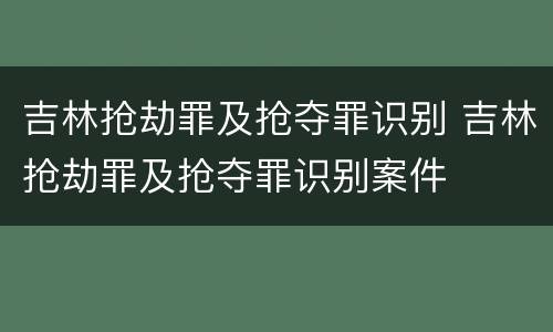 吉林抢劫罪及抢夺罪识别 吉林抢劫罪及抢夺罪识别案件