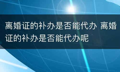 离婚证的补办是否能代办 离婚证的补办是否能代办呢