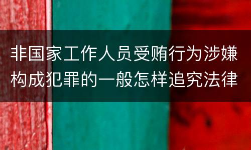 非国家工作人员受贿行为涉嫌构成犯罪的一般怎样追究法律责任