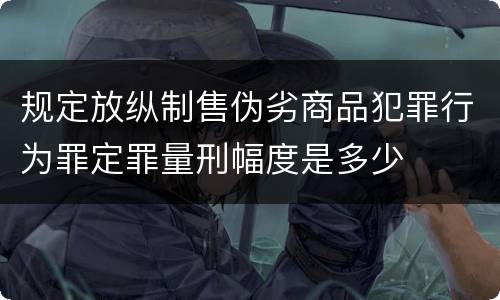 规定放纵制售伪劣商品犯罪行为罪定罪量刑幅度是多少