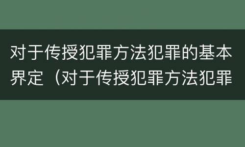 对于传授犯罪方法犯罪的基本界定（对于传授犯罪方法犯罪的基本界定包括）