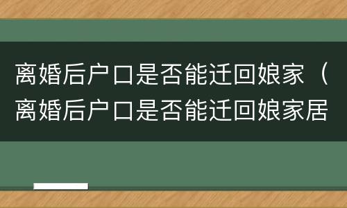 离婚后户口是否能迁回娘家（离婚后户口是否能迁回娘家居住）