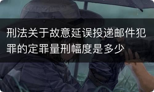 刑法关于故意延误投递邮件犯罪的定罪量刑幅度是多少