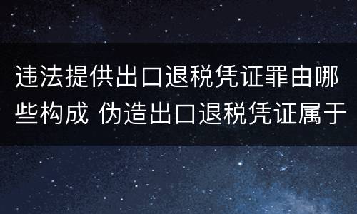 违法提供出口退税凭证罪由哪些构成 伪造出口退税凭证属于