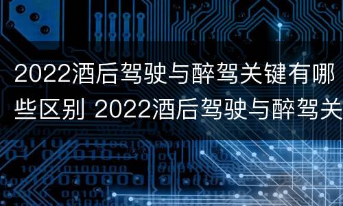 2022酒后驾驶与醉驾关键有哪些区别 2022酒后驾驶与醉驾关键有哪些区别和联系