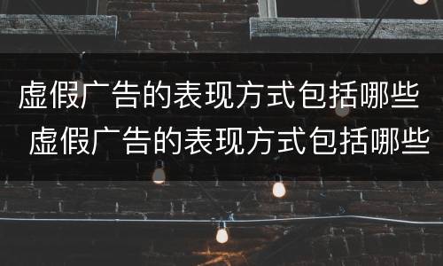 虚假广告的表现方式包括哪些 虚假广告的表现方式包括哪些内容