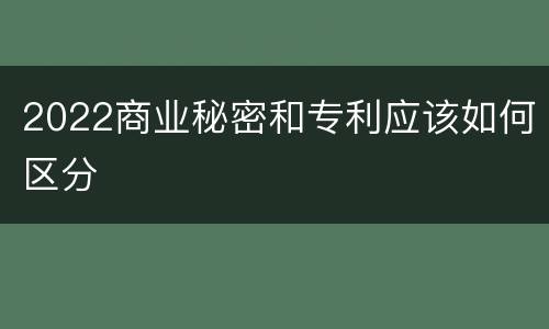 2022商业秘密和专利应该如何区分