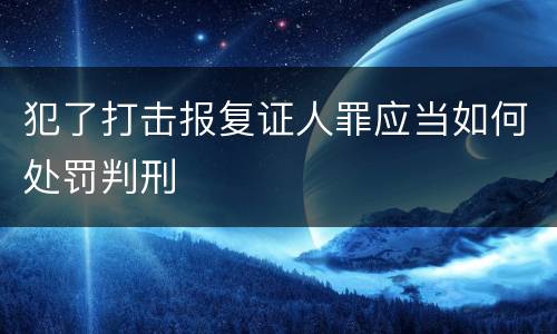 犯了打击报复证人罪应当如何处罚判刑