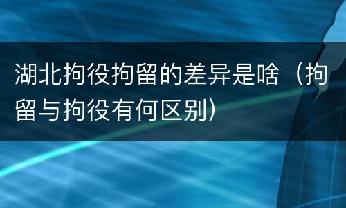 湖北拘役拘留的差异是啥（拘留与拘役有何区别）