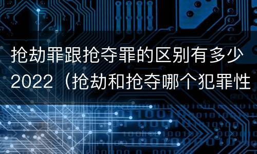 抢劫罪跟抢夺罪的区别有多少2022（抢劫和抢夺哪个犯罪性质严重）