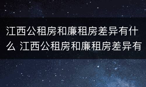 江西公租房和廉租房差异有什么 江西公租房和廉租房差异有什么不同