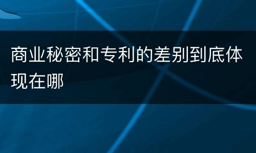 商业秘密和专利的差别到底体现在哪