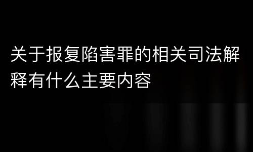 关于报复陷害罪的相关司法解释有什么主要内容