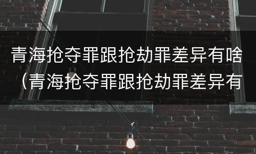 青海抢夺罪跟抢劫罪差异有啥（青海抢夺罪跟抢劫罪差异有啥不一样）