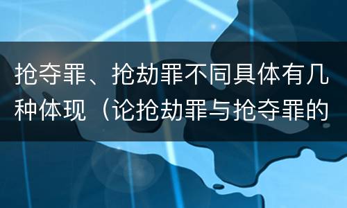 抢夺罪、抢劫罪不同具体有几种体现（论抢劫罪与抢夺罪的界限）