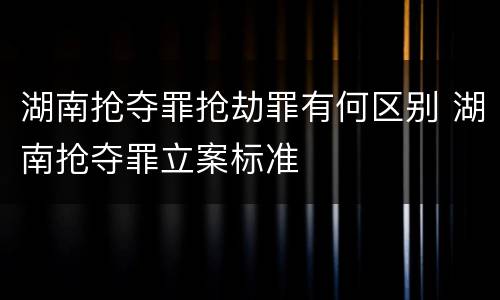 湖南抢夺罪抢劫罪有何区别 湖南抢夺罪立案标准