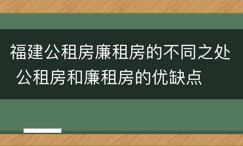 福建公租房廉租房的不同之处 公租房和廉租房的优缺点