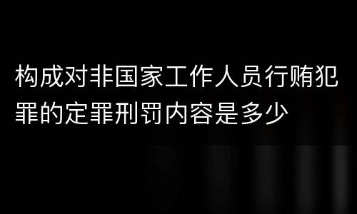 构成对非国家工作人员行贿犯罪的定罪刑罚内容是多少