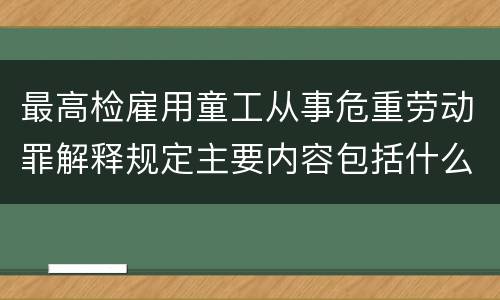 最高检雇用童工从事危重劳动罪解释规定主要内容包括什么