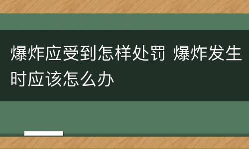 爆炸应受到怎样处罚 爆炸发生时应该怎么办