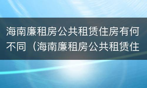 海南廉租房公共租赁住房有何不同（海南廉租房公共租赁住房有何不同标准）