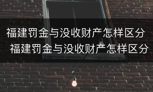 福建罚金与没收财产怎样区分 福建罚金与没收财产怎样区分啊