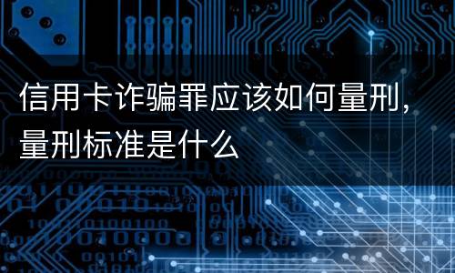 信用卡诈骗罪应该如何量刑，量刑标准是什么