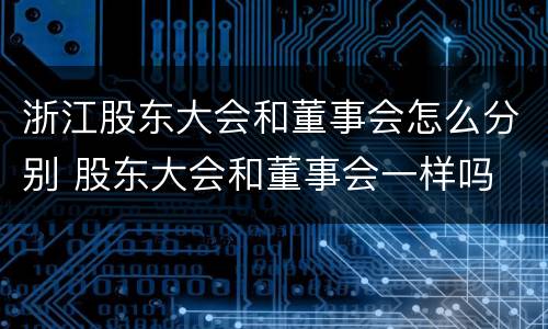 浙江股东大会和董事会怎么分别 股东大会和董事会一样吗