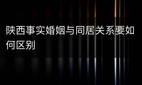 陕西事实婚姻与同居关系要如何区别