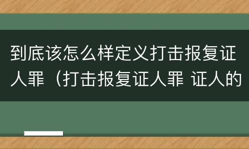 到底该怎么样定义打击报复证人罪（打击报复证人罪 证人的范围）