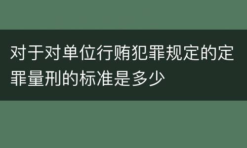 对于对单位行贿犯罪规定的定罪量刑的标准是多少