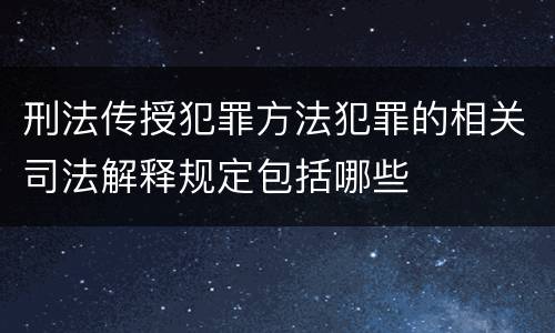 刑法传授犯罪方法犯罪的相关司法解释规定包括哪些