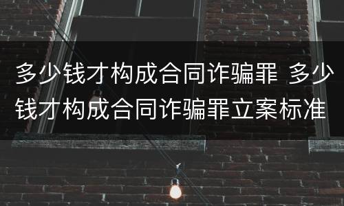 多少钱才构成合同诈骗罪 多少钱才构成合同诈骗罪立案标准