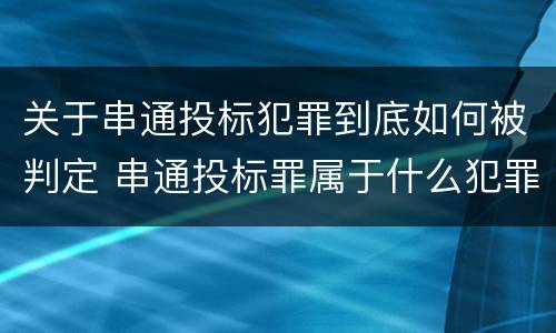 关于串通投标犯罪到底如何被判定 串通投标罪属于什么犯罪类型