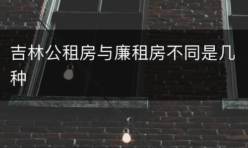 吉林公租房与廉租房不同是几种