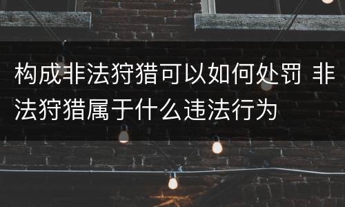 构成非法狩猎可以如何处罚 非法狩猎属于什么违法行为