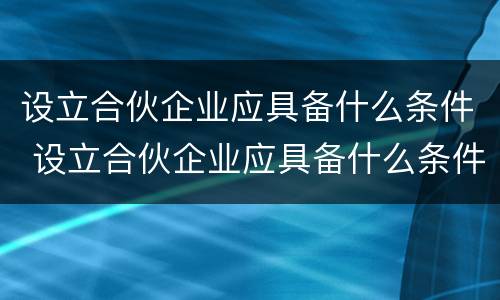 设立合伙企业应具备什么条件 设立合伙企业应具备什么条件呢