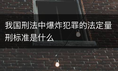 我国刑法中爆炸犯罪的法定量刑标准是什么